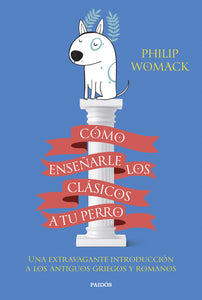CÓMO ENSEÑARLE LOS CLÁSICOS A TU PERRO: UNA EXTRAVAGANTE INTRODUCCIÓN A LOS ANTIGUOS GRIEGOS Y ROMANOS - Philip Womack