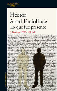 LO QUE FUE PRESENTE (DIARIOS 1985-2006) - Héctor Abad Faciolince