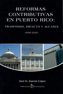 REFORMAS CONTRIBUTIVAS EN PUERTO RICO: TRASFONDO, IMPACTO Y ALCANCE 1898-2020 - José G. García López