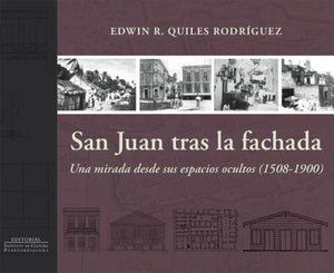 SAN JUAN TRAS LA FACHADA: UNA MIRADA DESDE SUS ESPACIOS OCULTOS (1508-1900) - Edwin R. Quiles Rodríguez