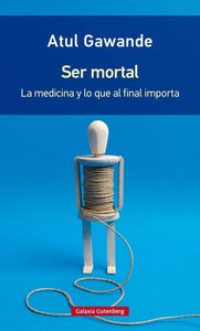 SER MORTAL: LA MEDICINA Y LO QUE AL FINAL IMPORTA - Atul Gawande