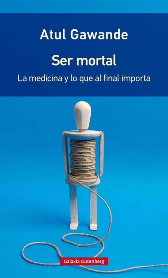 SER MORTAL: LA MEDICINA Y LO QUE AL FINAL IMPORTA - Atul Gawande