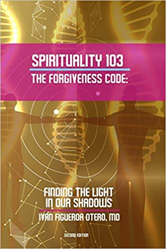 SPIRITUALITY 103: THE FORGIVENESS CODE: FINDING THE LIGHT IN OUR SHADOWS- Iván Figueroa Otero, MD
