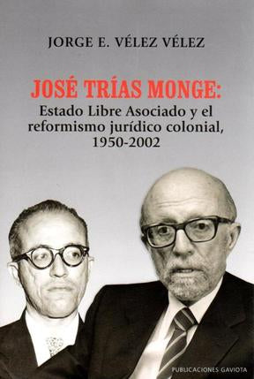 JOSÉ TRÍAS MONGE: ESTADO LIBRE ASOCIADO Y EL REFORMISMO JURÍDICO COLONIAL, 1950-2002 - Jorge E. Vélez Vélez