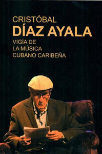 CRISTÓBAL DÍAZ AYALA: VIGÍA DE LA MÚSICA CUBANO CARIBEÑA - Josean Ramos, Sergio Santana Archbold y Lenis Oropeza (Coordinadores)