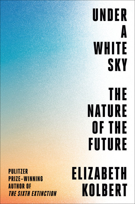 UNDER A WHITE SKY: THE NATURE OF THE FUTURE - Elizabeth Kolbert